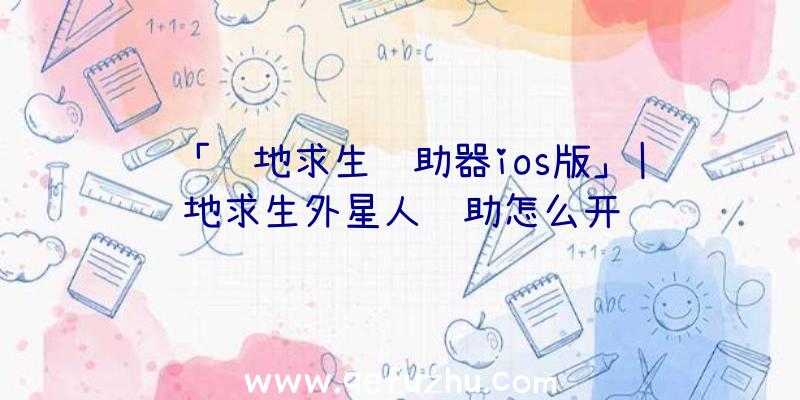 「绝地求生辅助器ios版」|绝地求生外星人辅助怎么开